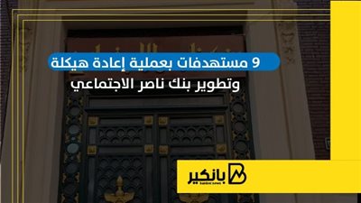 9 مستهدفات بعملية إعادة هيكلة وتطوير بنك ناصر الاجتماعي | إنفوجراف