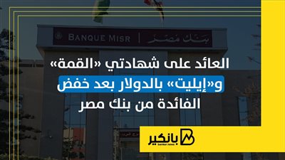 العائد على شهادتي «القمة» و«إيليت» بالدولار بعد خفض الفائدة من بنك مصر