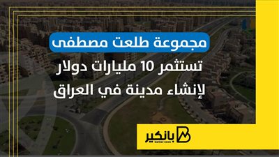مجموعة طلعت مصطفى تستثمر 10 مليارات دولار لإنشاء مدينة في العراق