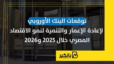 توقعات البنك الأوروبي لإعادة الإعمار والتنمية لنمو الاقتصاد المصري خلال 2025 و2026 
