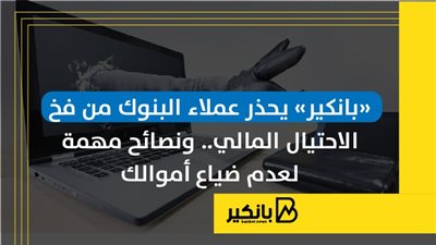 «بانكير» يحذر عملاء البنوك من فخ الاحتيال المالي.. ونصائح مهمة لعدم ضياع أموالك