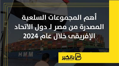 أهم المجموعات السلعية المصدرة من مصر لـ دول الاتحاد الإفريقي خلال 2024 |إنفوجراف 