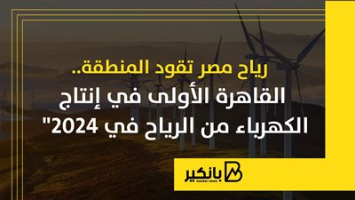 رياح مصر تقود المنطقة.. القاهرة الأولى في إنتاج الكهرباء من الرياح في 2024
