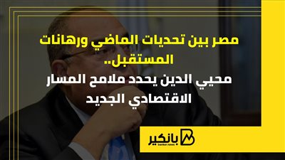 مصر بين تحديات الماضي ورهانات المستقبل.. محيي الدين يحدد ملامح المسار الاقتصادي الجديد