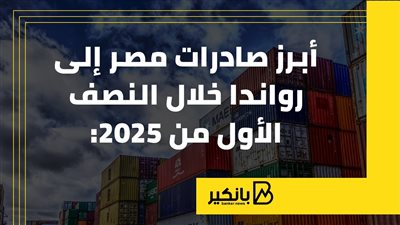 أبرز صادرات مصر إلى رواندا خلال النصف الأول من 2025