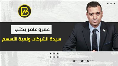 عمرو عامر يكتب: سيدة الشركات ولعبة الأسهم