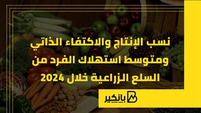 نسب الإنتاج والاكتفاء الذاتي ومتوسط استهلاك الفرد من السلع الزراعية خلال 2024