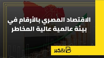 الاقتصاد المصري بالأرقام في بيئة عالمية عالية المخاطر